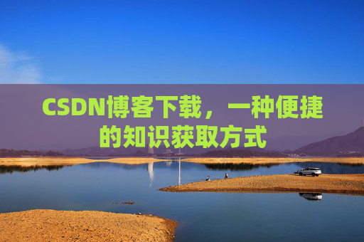 CSDN博客下载,一种便捷的知识获取方式 CSDN博客下载,一种便捷的知识获取方式